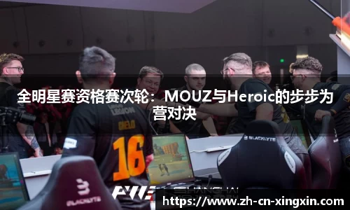 全明星赛资格赛次轮：MOUZ与Heroic的步步为营对决